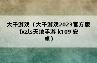 大千游戏（大千游戏2023官方版fxzls天地手游 k109 安卓）